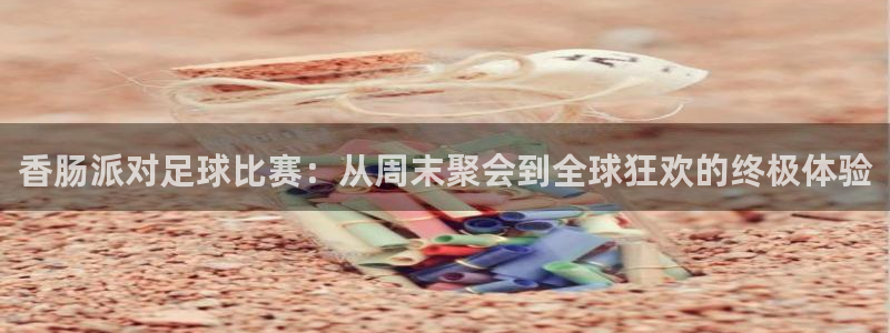 香肠派对足球比赛：从周末聚会到全球狂欢的终极体验
